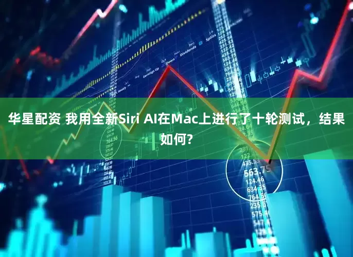 华星配资 我用全新Siri AI在Mac上进行了十轮测试，结果如何?